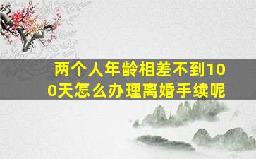 两个人年龄相差不到100天怎么办理离婚手续呢