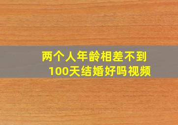 两个人年龄相差不到100天结婚好吗视频