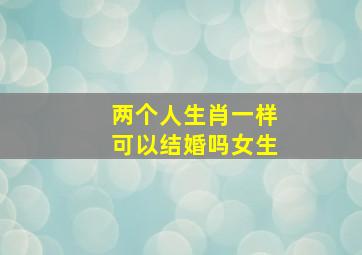 两个人生肖一样可以结婚吗女生