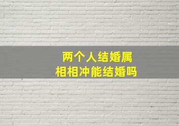 两个人结婚属相相冲能结婚吗