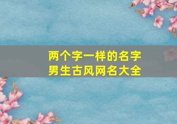 两个字一样的名字男生古风网名大全