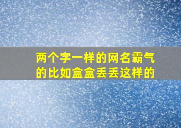 两个字一样的网名霸气的比如盒盒丢丢这样的