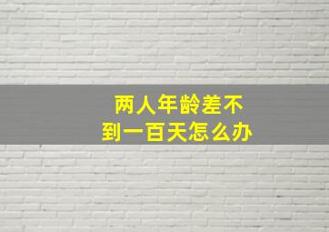 两人年龄差不到一百天怎么办