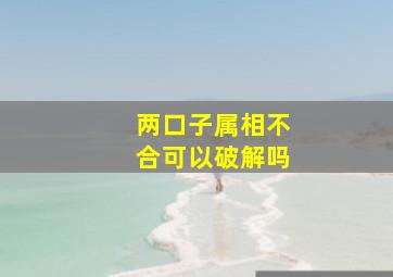 两口子属相不合可以破解吗