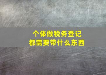 个体做税务登记都需要带什么东西