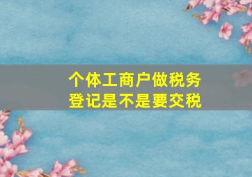 个体工商户做税务登记是不是要交税