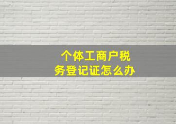 个体工商户税务登记证怎么办