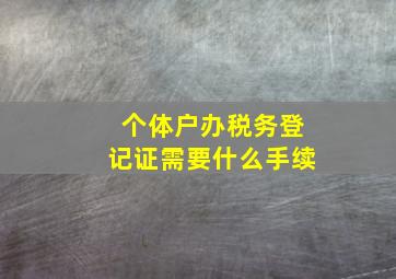 个体户办税务登记证需要什么手续