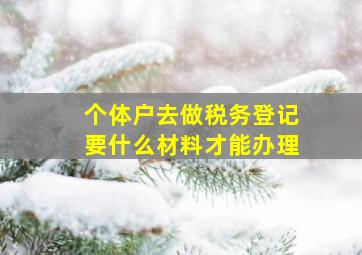 个体户去做税务登记要什么材料才能办理