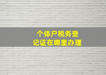 个体户税务登记证在哪里办理