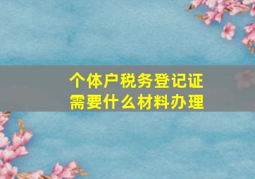 个体户税务登记证需要什么材料办理