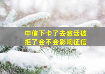 中信下卡了去激活被拒了会不会影响征信