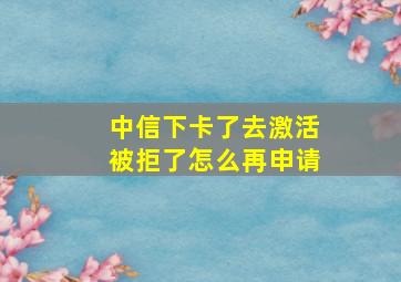 中信下卡了去激活被拒了怎么再申请