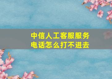 中信人工客服服务电话怎么打不进去