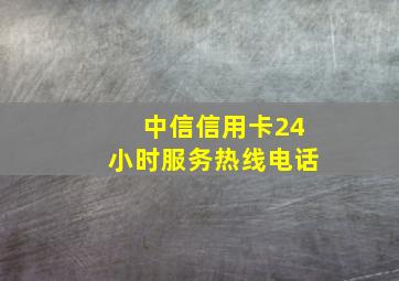 中信信用卡24小时服务热线电话