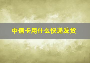 中信卡用什么快递发货