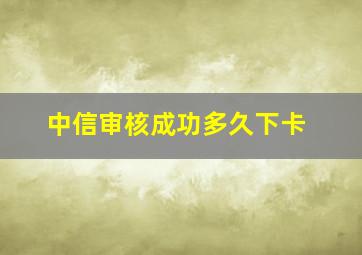 中信审核成功多久下卡