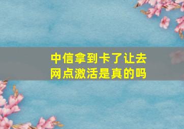 中信拿到卡了让去网点激活是真的吗