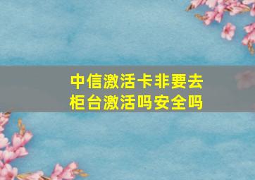 中信激活卡非要去柜台激活吗安全吗