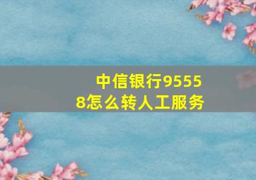 中信银行95558怎么转人工服务