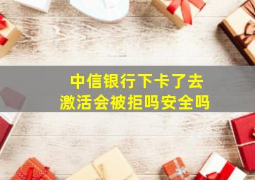 中信银行下卡了去激活会被拒吗安全吗