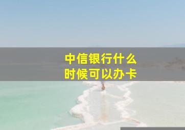 中信银行什么时候可以办卡