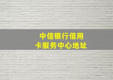 中信银行信用卡服务中心地址