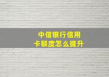 中信银行信用卡额度怎么提升