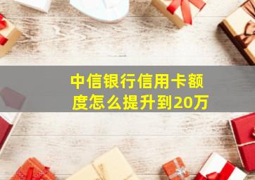 中信银行信用卡额度怎么提升到20万