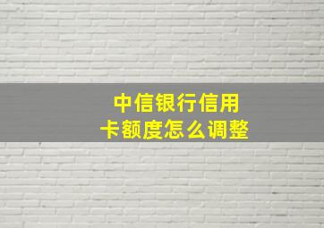 中信银行信用卡额度怎么调整