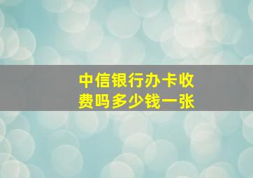 中信银行办卡收费吗多少钱一张