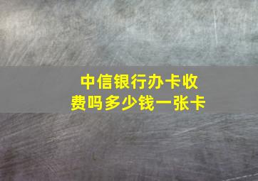 中信银行办卡收费吗多少钱一张卡