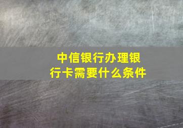 中信银行办理银行卡需要什么条件