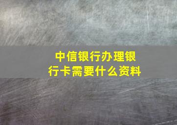 中信银行办理银行卡需要什么资料