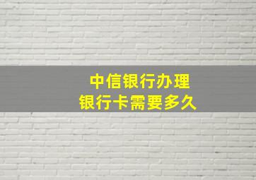 中信银行办理银行卡需要多久