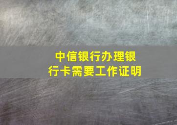 中信银行办理银行卡需要工作证明