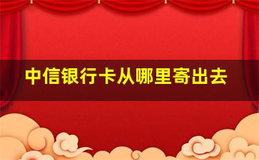 中信银行卡从哪里寄出去