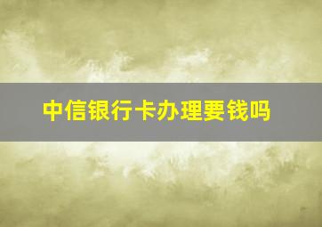 中信银行卡办理要钱吗