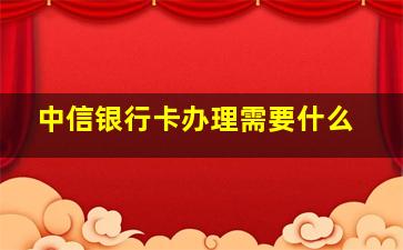 中信银行卡办理需要什么