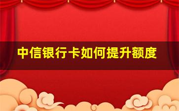 中信银行卡如何提升额度