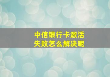 中信银行卡激活失败怎么解决呢