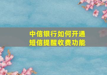 中信银行如何开通短信提醒收费功能