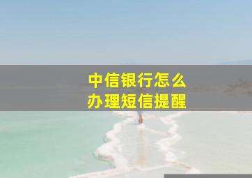 中信银行怎么办理短信提醒