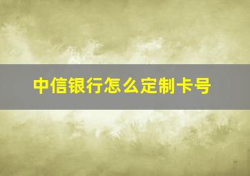 中信银行怎么定制卡号