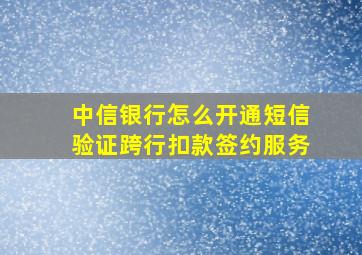 中信银行怎么开通短信验证跨行扣款签约服务