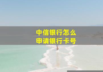 中信银行怎么申请银行卡号