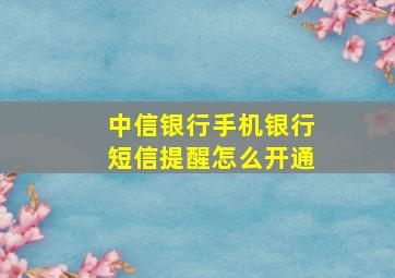 中信银行手机银行短信提醒怎么开通