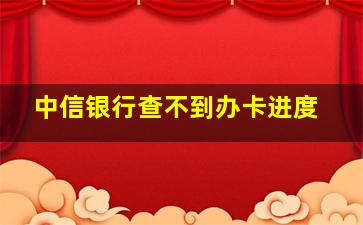 中信银行查不到办卡进度