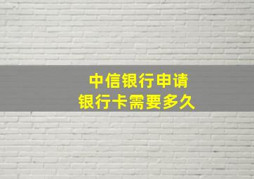 中信银行申请银行卡需要多久