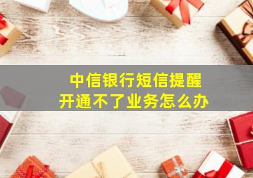 中信银行短信提醒开通不了业务怎么办